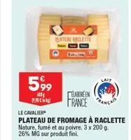 5,99  ill  teru raclette  élabore en  france  lait  le cavalier  plateau de fromage à raclette  nature, fumé et au poivre. 3 x 200 g. 26% mg sur produit fini. 