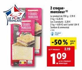 L..J LE PORC FRANÇAIS  2 CROQUE-MONSIEUR  CROQUE MONSIEUR  2 croque-monsieur (2)  Le produit de 350 g: 2,19 € (1 kg = 6,26 €)  Les 2 produits: 3,28 €  (1 kg 4,69 €) soit l'unité 1,64 € Jambon & emment