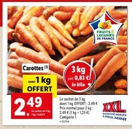 Carottes (¹) DONT 1 kg OFFERT  2.49  L  1kg- 3 kg soit 0,83 €/ le kilo  Le sachet de 3 kg dont 1 kg OFFERT: 2,49 € Prix normal pour 2 kg:  2,49 € (1 kg = 1,25 €) Catégorie 82764  FRUITS & LEGUMES DE F