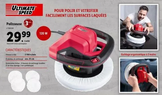 ultimate espeed  polisseuse 3*  29.99  dant 0,50 €  caractéristiques  vitesse vide  3700 tr/mi  3 plateau de polissage env. 25 cm  accessoires inclus: 4 housses de polissage lavables (2 en tissu épong