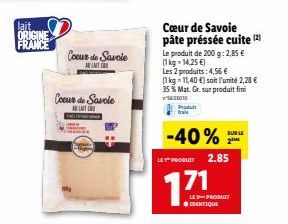 lait ORIGINE  FRANCE  Coeur de Savoie  A UNIT C  Coeur de Savoie  M  Cœur de Savoie pâte préssée cuite (2)  Le produit de 200 g: 2,85 € (1kg-14,25 €)  Les 2 produits: 4,56 €  (1 kg 11,40 €) soit l'uni
