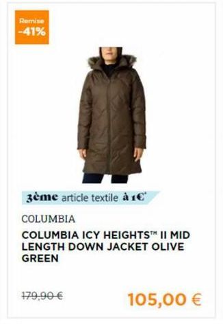 Remise -41%  3ème article textile à 1€*  COLUMBIA  COLUMBIA ICY HEIGHTS™ II MID LENGTH DOWN JACKET OLIVE GREEN  179,90 €  105,00 € 