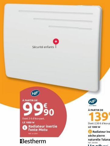 Sécurité enfants  NF  À PARTIR DE  9990  Dont 2 € d'éco-part. LE 1000 W  Radiateur inertie Fonte Motu  15991  Bestherm  NF  À PARTIR DE  139€  