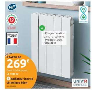 NF  ORANTE  the chofe  FABRIQUE EN FRANCE  À PARTIR DE  269€  Dont 2€ d'éco-part.  LE 1000 W  ● Radiateur inertie  céramique Eden  AESTR  - Programmation par smartphone - Produit 100% réparable  LONGT