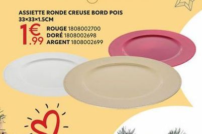 ASSIETTE RONDE CREUSE BORD POIS 33x33x1.5CM  1 €  ROUGE 1808002700 DORÉ 1808002698 .99 ARGENT 1808002699 