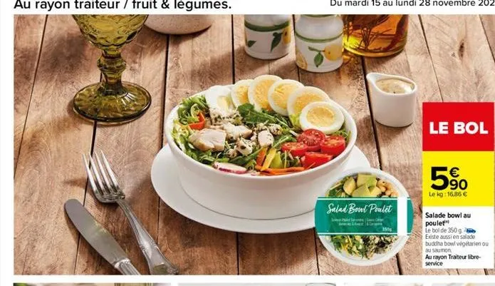 salad bowl poulet  150  le bol  5%  le kg: 16,86 €  salade bowl au poulet  le bol de 350 g  existe aussi en salade  buddha bowl végétarien ou  au saumon au rayon traiteur libre-service 