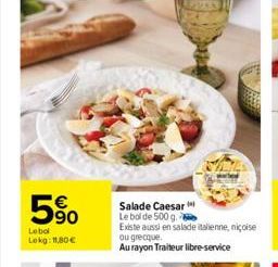 5%  Lebol Lokg: 11.80€  Salade Caesar Le bol de 500 g. Existe aussi en salade italienne, niçoise  ou grecque.  Au rayon Traiteur libre-service 