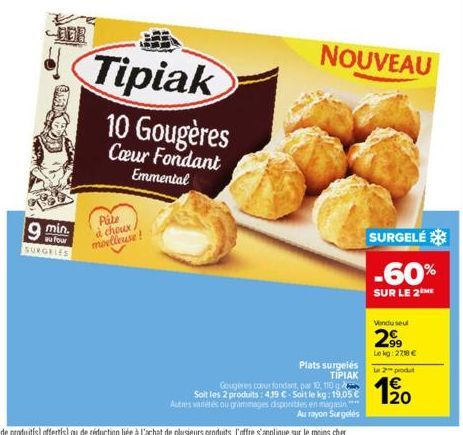 DER  min.  au four SURGELES  Tipiak  Pate  à choux. moelleuse!  10 Gougères  Cœur Fondant Emmental  NOUVEAU  SURGELÉ  -60%  SUR LE 2M  Vendu seul  2.99  Le kg:2718 €  Plats surgelés ΤΙΡΙΑΚ Gougeres co