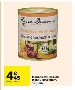 Roger Descour  Marrons entiers au Whole chestnuts in juice  561g  445  €  Le kg: 7,90 €  Marrons entiers cuits ROGER DESCOURS 561g-