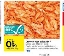 AQUACUAFURE RESPONSABLE  asc  Les 100 g  89  Soit 8,90€ kg  Crevette rose cuite ASC Calibre 60 à 80 pièces au kg Élevée sans traitements antibiotiques conformément au référentiel crevette ASC 