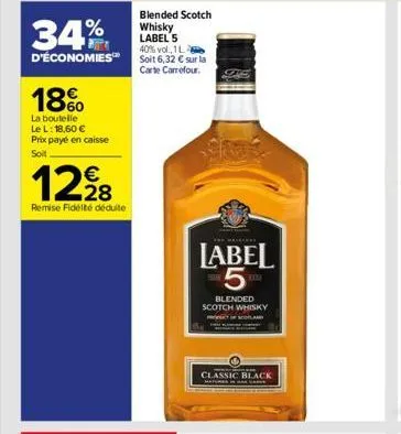 34%  d'économies  18%  la boutelle le l: 18,60 € prix payé en caisse soit  12,⁹8  remise fidélité déduite  blended scotch whisky label 5 40% vol., 1l  soit 6,32 € sur la carte carrefour.  label 5  ble