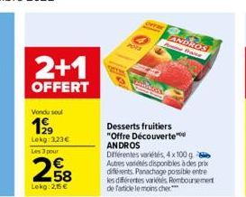 2+1  OFFERT  Vondu soul  199  Lekg:323€  Les 3 pour  258  Lekg: 2,15 €  Desserts fruitiers "Offre Découverte" ANDROS  Différentes variétés, 4 x 100 g Autres variétés disponibles à des prix diferents. 