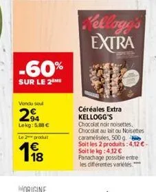 -60%  sur le 2 me  vendu soul  294  lekg: 5,88 € le 2 produt  118  kellogg's extra  céréales extra kellogg's  chocolat noir noisettes, chocolat au lait ou noisettes caramélisées, 500 g. soit les 2 pro
