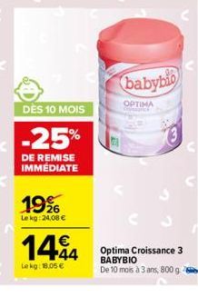 DÈS 10 MOIS  -25%  DE REMISE IMMÉDIATE  19%  Lekg: 24,08 €  144  Lekg: 18,05 €  babybio  OPTIMA  73  Optima Croissance 3 BABYBIO  De 10 mois à 3 ans, 800 g 