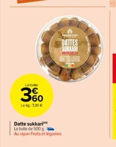 La bote  60  Le kg: 7,20 €  Datte sukkari  La boite de 500 g. b  Au rayon Fruits et légumes  DATTES SUKKARI 