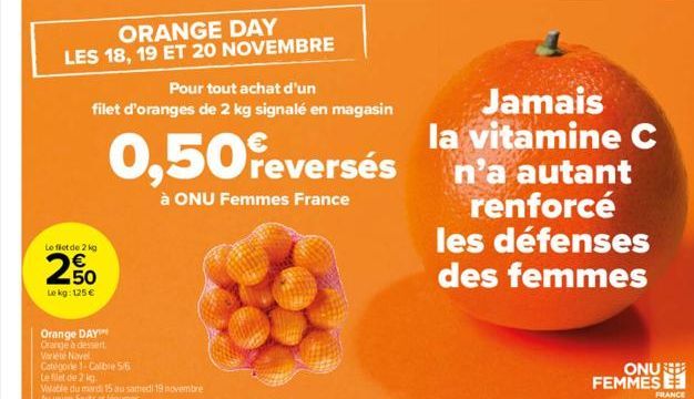 Le flet de 2 kg  50  Le kg: 125 €  Orange DAY  Orange à dessert  Variete Novel  Categorie 1-Calibre 5/6  Le filet de 2 kg  ORANGE DAY  LES 18, 19 ET 20 NOVEMBRE  Pour tout achat d'un filet d'oranges d