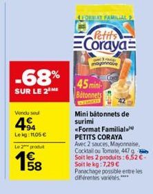 -68%  SUR LE 2 ME  Vendu soul  4⁹4  Le kg: 11,05 €  Le 2 produt  58  4FORMAT FAMILIAL 2  Petits  Coraya  a mayonnaise  45 mini-Bâtonnets  Mini bâtonnets de surimi «Format Familial PETITS CORAYA Avec 2