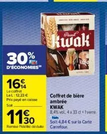 30%  d'économies  16  le coffret lel: 12,23 € prix payé en caisse soft  kwak  robo  coffret de bière ambrée  kwak  8,4% vol. 4x33 d iverre  110  soit 4,84 € sur la carte remise fide dedute carrefour. 