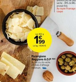 Les 100 g  199  Le kg: 19,90 €  Parmigiano Reggiano A.O.P Aulait cru de vache. 24 mois d'affinage minimum? 