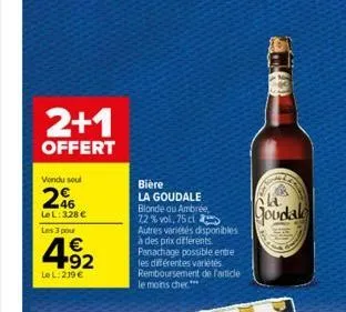 2+1  offert  vendu soul  26  lel: 328 €  les 3 pour  4.92  €  le l: 219 €  bière  la goudale blonde ou ambrée, 72% vol, 75 cl autres variétés disponibles à des prix différents. panachage possible entr