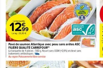 La barquette  1299  Lekg: 23,20 €  Pavé de saumon Atlantique avec peau sans arêtes ASC FILIÈRE QUALITÉ CARREFOUR  La barquette de 4 pièces-560 g. Nourri sans OGM (0,9%) et élevé sans traitements antib