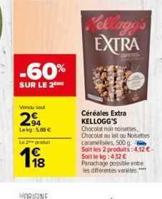 -60%  SUR LE 2 ME  Vendu soul  294  Lekg: 5,88 € Le 2 produt  118  Kellogg's EXTRA  Céréales Extra KELLOGG'S  Chocolat noir noisettes, Chocolat au lait ou Noisettes caramélisées, 500 g. Soit les 2 pro