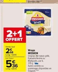 2+1  OFFERT  Vendu soul  268  Le kg:724€ Les 3 pour  536  Lokg: 4,83€  MISSION Wraps  RMS  Wraps MISSION Original, Blé nature grillé,  Epeautre/Avoine ou Mutigrains, par 6, 370 g.  Autres variétés ou 