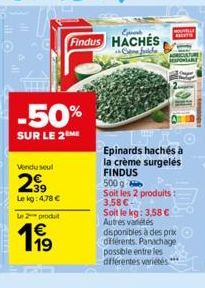 -50%  SUR LE 2 ME  Vendu seul  299  Le kg: 4,78 €  Le 2 produt  19  Findus HACHÉS  fuidhe  Epinards hachés à la crème surgelés FINDUS  500 g Soit les 2 produits: 3,58 € Soit le kg: 3,58 € Autres varié