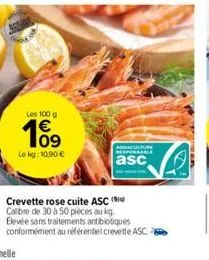les 100 g  109  le kg: 10,90 €  aquaculture responsable  asc  crevette rose cuite asc ( calibre de 30 à 50 pièces au kg. elevée sans traitements antibiotiques conformément au référentiel crevette asc.