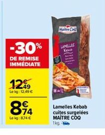 12⁰9  Le kg: 12,49 €  814  Lekg:874 €  -30%  DE REMISE IMMÉDIATE  Maitre Co  LAMELLES Kebab  Lamelles Kebab cuites surgelées MAÎTRE COQ 1kg 