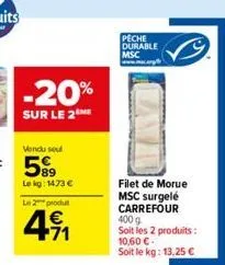 -20%  sur le 2 me  peche durable msc  filet de morue msc surgelé carrefour 400 g  soit les 2 produits: 10,60 €-soit le kg: 13,25 € 