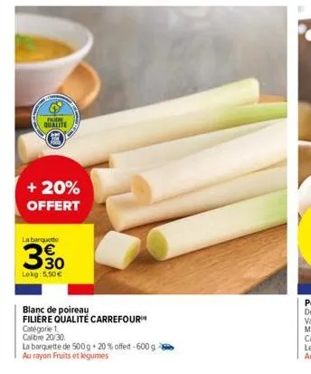 bude qualite  + 20% offert  la barquette  350  lokg: 5,50 €  დო  blanc de poireau filière qualité carrefour  catégorie 1.  calibre 20/30  la barquette de 500g + 20% offert-600 g.  au rayon fruits et l