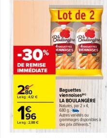 -30%  DE REMISE IMMÉDIATE  2.80  Lekg: 4,12 €  196  Lekg: 2,88 €  Lot de 2  Boulangere Badlangere  4 AGUETTE 4GUETTES CNNOISES VICNNOISES  Baguettes viennoises  LA BOULANGERE Natures, par 2 x 4, 680g 