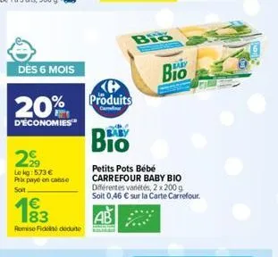 dès 6 mois  20%  d'économies  29  lekg: 5.73 € prix paye en conse soit  1€  183  remise fidei dedute  produits  carrefour  baby  bio  bio  petits pots bébé carrefour baby bio différentes variétés, 2 x