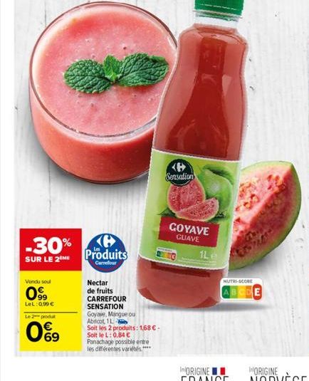 -30%  SUR LE 2 ME  Vondu seul  099  LeL: 0,99 €  Le 2 produt  69  Produits  Carrefour  Nectar  de fruits CARREFOUR SENSATION Goyave, Mangue ou Abricot, 1L- Soit les 2 produits: 1,68 € - Soit le L: 0,8