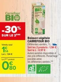 Carrefour  BIO  -30%  SUR LE 2 ME  Vendu seul  114  LeL: 134€  Le 2 produt  080  BIO  Boisson végétale CARREFOUR BIO Différentes variétés, 1L Soit les 2 produits: 1,94 €-Soit le L: 0,97 €  Autres vari