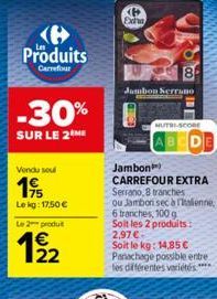 Produits  Carrefour  -30%  SUR LE 2 ME  Vendu sou  19  Lekg: 17,50 €  Le 2 produt  192  P Exis  8  Jambon Serrano  MUTRI-SCORE  Jambon  CARREFOUR EXTRA Serrano, 8 tranches  ou Jambon sec à italienne, 