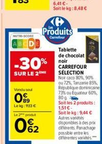 NUTRI-SCORE  -30%  SUR LE 2 ME  Vendu seul  099  Lekg: 1113 €  Le 2 produit  0%2  B Produits  Carrefour  Tablette de chocolat  noir CARREFOUR SÉLECTION Noir caco 80%, 90% ou 72%, Tanzanie 85%, Républi