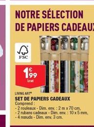 A  FSC  199  NOTRE SÉLECTION DE PAPIERS CADEAUX  LIVING ART  SET DE PAPIERS CADEAUX Comprend:  -2 rouleaux - Dim. env.: 2 m x 70 cm, -2 rubans cadeaux - Dim. env.: 10 x 5 mm, -4 nœuds - Dim. env. 3 cm