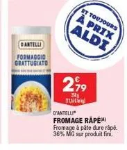 dantelli  formaggio grattugiato  2,79  254  13  et toujours  à prix  aldi  d'antelli  fromage råpea) fromage à pâte dure râpé. 36% mg sur produit fini. 