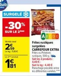 surgelé  -30%  sur le 2 me  vendu soul  29  le kg: 538 €  le 2 produit  1€  181  frites  rustize  nutr-score  bode  frites rustiques surgelées carrefour extra frites ou potatoes rustiques, 500 g soit 