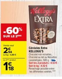 -60%  SUR LE 2 ME  Vendu sou  94 Lekg: 5.88 €  Le 2 produt  1⁹8  Kellogg's EXTRA  Céréales Extra KELLOGG'S  Chocolat noir noisettes, Chocolat au lait ou Noisettes caramélisées, 500 g. Soit les 2 produ