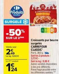 Ke Produits  Carr  SURGELÉ  -50%  SUR LE 2 ME  Vendu soul  249  Le kg:6,92 €  Le 2 produ  <P  6 CROISSANTS  NUTRI-SCORE  Croissants pur beurre surgelés  CARREFOUR  DE  CLASSIC  Par 6, 360 g  Soit les 