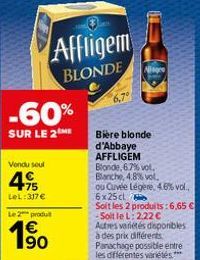 -60%  SUR LE 2  Vendu soul  75 LeL: 317€  Affligem  BLONDE  Le 2 produt  1⁹0  Bière blonde d'Abbaye AFFLIGEM  Blonde, 6.7% vol.  Blanche, 4.8% vol.  Nisore  ou Cuvée Légère, 4.6% vol.. 6x25cl  Soit le