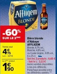 -60%  sur le 2  vendu soul  75 lel: 317€  affligem  blonde  le 2 produt  1⁹0  bière blonde d'abbaye affligem  blonde, 6.7% vol.  blanche, 4.8% vol.  nisore  ou cuvée légère, 4.6% vol.. 6x25cl  soit le