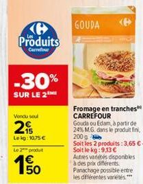 Produits  Carrefour  -30%  SUR LE 2  Vendu sout  2  Lekg: 1075 €  Le 2 produt  GOUDA  Fromage en tranches** CARREFOUR  Gouda ou Edam, à partir de  200 g  Soit les 2 produits: 3,65 € - Soit le kg:9,13 