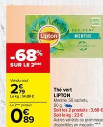 -68%  SUR LE 2 ME  Vendu sel  299  Lekg: 34,88 €  Le 2 produt  0⁹9  Lipton  THE VERT  MENTHE  Peny  Thé vert  LIPTON Menthe, 50 sachets,  80 g Soit les 2 produits: 3,68 € - Soit le kg: 23€  Autres var