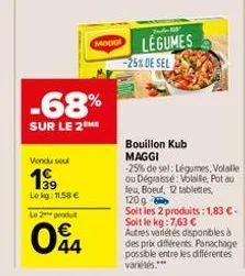-68%  sur le 2  vendu sou  199  lokg: 11,58 €  modo  le 2 produt  04  -25% de sel  legumes  bouillon kub maggi  -25% de sel: légumes, volalle ou dégraissé: volaille, pot au feu, boeuf, 12 tablettes, 1