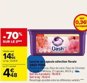 -70%  SUR LE 2 ME  Vendu sout  1495  Lokg: 23,26 €  Le 2 produ  4.48  €  SOIT  0,36€  La capsule  Dash  Lessive en capsule sélection florale DASH PODS  Pivoine et Hiscus, Fleur de coton, Fleur de Citr