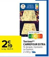 €  299  Lekg: 18,25 €  TERRINE  NUTR-SCORE  Terrines CARREFOUR EXTRA  St Jacques, 3 poisons ou Saumon, 2x60g 